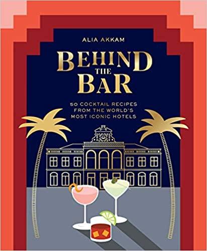 Behind the Bar: 50 Cocktail Recipes From the World's Most Iconic Hotels