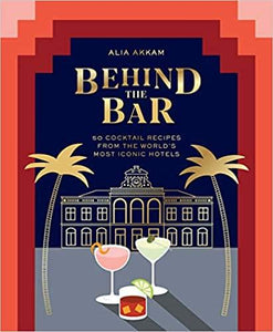 Behind the Bar: 50 Cocktail Recipes From the World's Most Iconic Hotels